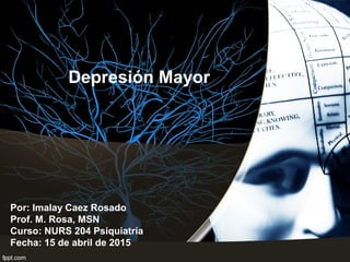 Depresión Mayor
Por: Imalay Caez Rosado
Prof. M. Rosa, MSN
Curso: NURS 204 Psiquiatría
Fecha: 15 de abril de 2015
 