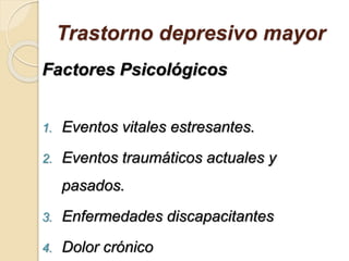 Trastorno depresivo mayor
Factores Psicológicos
1. Eventos vitales estresantes.
2. Eventos traumáticos actuales y
pasados.
3. Enfermedades discapacitantes
4. Dolor crónico
 