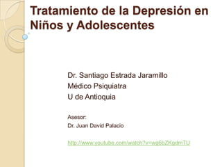 Tratamiento de la Depresión en Niños y Adolescentes  Dr. Santiago Estrada Jaramillo Médico Psiquiatra    U de Antioquia Asesor: Dr. Juan David Palacio http://www.youtube.com/watch?v=wg6bZKgdmTU 