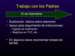 Trabajo con los Padres
Sí es importante
• Explicación básica sobre depresión
• Apoyo para seguimiento de instrucciones:
– Ingesta de medicación
– Registros en TCC, etc..
• En algunos casos recomendar terapia de
familia.
 