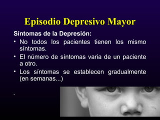 Episodio Depresivo MayorEpisodio Depresivo Mayor
Síntomas de la Depresión:
• No todos los pacientes tienen los mismo
síntomas.
• El número de síntomas varia de un paciente
a otro.
• Los síntomas se establecen gradualmente
(en semanas...)
.
 