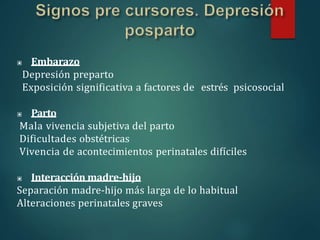 ▣ Embarazo
Depresión preparto
Exposición significativa a factores de estrés psicosocial
▣ Parto
Mala vivencia subjetiva del parto
Dificultades obstétricas
Vivencia de acontecimientos perinatales difíciles
▣ Interacción madre-hijo
Separación madre-hijo más larga de lo habitual
Alteraciones perinatales graves
 