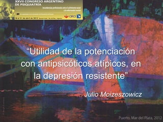 “Utilidad de la potenciación
con antipsicóticos atípicos, en
   la depresión resistente”
                Julio Moizeszowicz
 