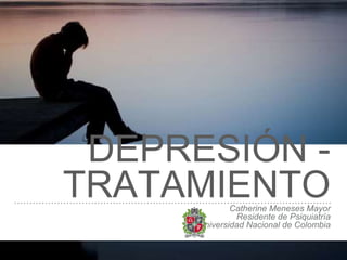 DEPRESIÓN -
TRATAMIENTOCatherine Meneses Mayor
Residente de Psiquiatría
Universidad Nacional de Colombia
 