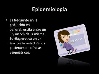 Epidemiologia
• Es frecuente en la
  población en
  general, oscila entre un
  3 y un 5% de la misma.
  Se diagnostica en un
  tercio a la mitad de los
  pacientes de clínicas
  psiquiátricas.
 