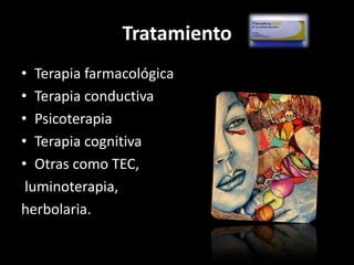 Tratamiento
• Terapia farmacológica
• Terapia conductiva
• Psicoterapia
• Terapia cognitiva
• Otras como TEC,
 luminoterapia,
herbolaria.
 