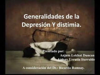 Generalidades de la
Depresión Y distimia.


            Presetado por:
                       Anjum Lokhat Duncan
                      Lidsay Urrutia Iturralde

A consideración del Dr.: Ricardo Ramsay.
 