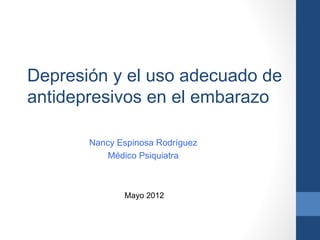 Depresión y el uso adecuado de
antidepresivos en el embarazo

       Nancy Espinosa Rodríguez
           Médico Psiquiatra



              Mayo 2012
 