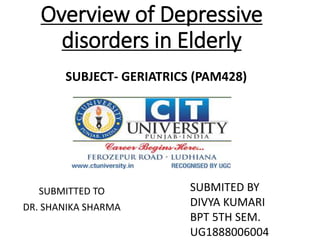Overview of Depressive
disorders in Elderly
SUBMITTED TO
DR. SHANIKA SHARMA
SUBMITED BY
DIVYA KUMARI
BPT 5TH SEM.
UG1888006004
SUBJECT- GERIATRICS (PAM428)
 