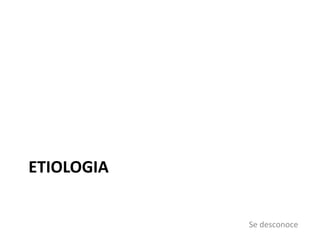 ETIOLOGIA
Se desconoce
 