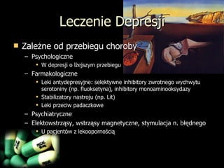 Leczenie Depresji Zależne od przebiegu choroby Psychologiczne W depresji o lżejszym przebiegu Farmakologiczne Leki antydepresyjne: selektywne inhibitory zwrotnego wychwytu serotoniny (np. fluoksetyna), inhibitory monoaminooksydazy Stabilizatory nastroju (np. Lit) Leki przeciw padaczkowe Psychiatryczne Elektowstrząsy, wstrząsy magnetyczne, stymulacja n. błędnego  U pacjentów z lekoopornością 