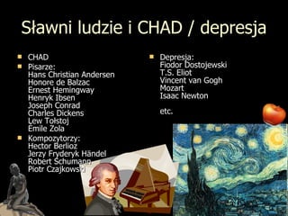 Sławni ludzie i CHAD / depresja CHAD Pisarze: Hans Christian Andersen Honore de Balzac  Ernest Hemingway  Henryk Ibsen Joseph Conrad  Charles Dickens  Lew Tołstoj Émile Zola Kompozytorzy:  Hector Berlioz  Jerzy Fryderyk Händel  Robert Schumann  Piotr Czajkowski Depresja : Fiodor Dostojewski T.S. Eliot Vincent van Gogh   Mozart Isaac Newton     etc. 