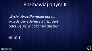 Rozmawiaj o tym #1
„Życie obrzydło mojej duszy,
przedstawię Jemu swą sprawę,
odezwę się w bólu mej duszy!”
Hi 10:1
 