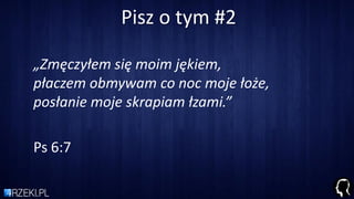 Pisz o tym #2
„Zmęczyłem się moim jękiem,
płaczem obmywam co noc moje łoże,
posłanie moje skrapiam łzami.”
Ps 6:7
 