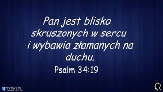 Pan jest blisko
skruszonych w sercu
i wybawia złamanych na
duchu.
Psalm 34:19
 