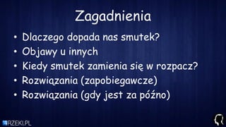 Zagadnienia
• Dlaczego dopada nas smutek?
• Objawy u innych
• Kiedy smutek zamienia się w rozpacz?
• Rozwiązania (zapobiegawcze)
• Rozwiązania (gdy jest za późno)
 
