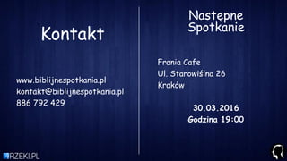 Kontakt
www.biblijnespotkania.pl
kontakt@biblijnespotkania.pl
886 792 429
Frania Cafe
Ul. Starowiślna 26
Kraków
30.03.2016
Godzina 19:00
Następne
Spotkanie
 