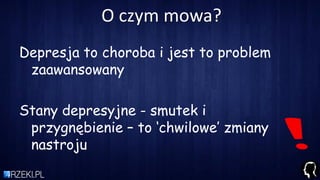 O czym mowa?
Depresja to choroba i jest to problem
zaawansowany
Stany depresyjne - smutek i
przygnębienie – to ‘chwilowe’ zmiany
nastroju
 