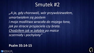 Smutek #2
„A ja, gdy chorowali, wór przywdziewałem,
umartwiałem się postem
i moja modlitwa wracała do mojego łona,
jak po stracie przyjaciela czy brata.
Chodziłem jak w żałobie po matce
sczerniały i pochylony”
Psalm 35:14-15
 