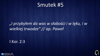 Smutek #5
„I przybyłem do was w słabości i w lęku, i w
wielkiej trwodze” // ap. Paweł
I Kor. 2:3
 