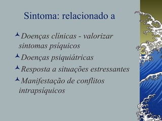 Sintoma: relacionado a
Doenças clínicas - valorizar
sintomas psíquicos
Doenças psiquiátricas
Resposta a situações estressantes
Manifestação de conflitos
intrapsíquicos
 