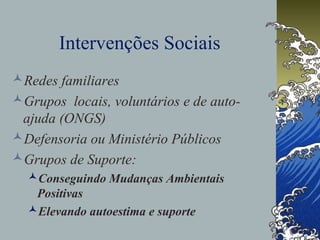 Intervenções Sociais
Redes familiares
Grupos locais, voluntários e de auto-
ajuda (ONGS)
Defensoria ou Ministério Públicos
Grupos de Suporte:
Conseguindo Mudanças Ambientais
Positivas
Elevando autoestima e suporte
 