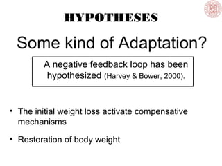 HYPOTHESES
Some kind of Adaptation?
A negative feedback loop has been
hypothesized (Harvey & Bower, 2000).
• The initial weight loss activate compensative
mechanisms
• Restoration of body weight
 