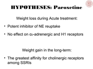 HYPOTHESES: Paroxetine
Weight loss during Acute treatment:
• Potent inhibitor of NE reuptake
• No effect on α2-adrenergic and H1 receptors
Weight gain in the long-term:
• The greatest affinity for cholinergic receptors
among SSRIs
 