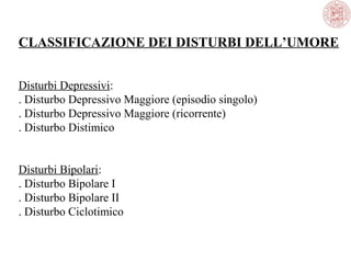 CLASSIFICAZIONE DEI DISTURBI DELL’UMORE
Disturbi Depressivi:
. Disturbo Depressivo Maggiore (episodio singolo)
. Disturbo Depressivo Maggiore (ricorrente)
. Disturbo Distimico
Disturbi Bipolari:
. Disturbo Bipolare I
. Disturbo Bipolare II
. Disturbo Ciclotimico
 