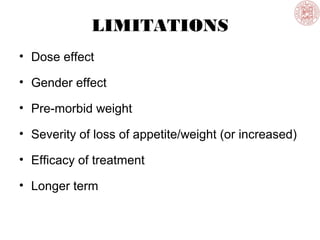 LIMITATIONS
• Dose effect
• Gender effect
• Pre-morbid weight
• Severity of loss of appetite/weight (or increased)
• Efficacy of treatment
• Longer term
 