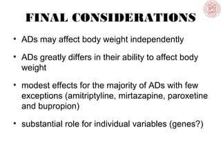 FINAL CONSIDERATIONS
• ADs may affect body weight independently
• ADs greatly differs in their ability to affect body
weight
• modest effects for the majority of ADs with few
exceptions (amitriptyline, mirtazapine, paroxetine
and bupropion)
• substantial role for individual variables (genes?)
 