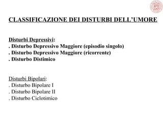 CLASSIFICAZIONE DEI DISTURBI DELL’UMORE
Disturbi Depressivi:
. Disturbo Depressivo Maggiore (episodio singolo)
. Disturbo Depressivo Maggiore (ricorrente)
. Disturbo Distimico
Disturbi Bipolari:
. Disturbo Bipolare I
. Disturbo Bipolare II
. Disturbo Ciclotimico
 