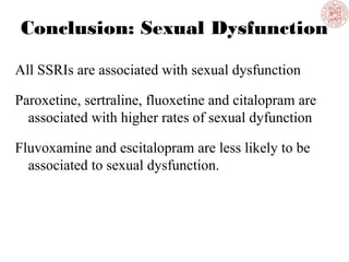 Conclusion: Sexual Dysfunction
All SSRIs are associated with sexual dysfunction
Paroxetine, sertraline, fluoxetine and citalopram are
associated with higher rates of sexual dyfunction
Fluvoxamine and escitalopram are less likely to be
associated to sexual dysfunction.
 