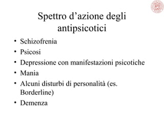 Spettro d’azione degli
antipsicotici
• Schizofrenia
• Psicosi
• Depressione con manifestazioni psicotiche
• Mania
• Alcuni disturbi di personalità (es.
Borderline)
• Demenza
 