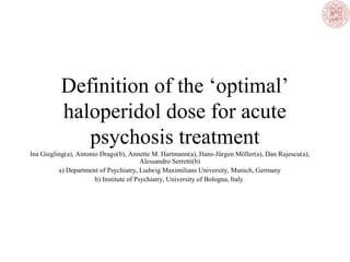 Definition of the ‘optimal’
haloperidol dose for acute
psychosis treatment
Ina Giegling(a), Antonio Drago(b), Annette M. Hartmann(a), Hans-Jürgen Möller(a), Dan Rujescu(a),
Alessandro Serretti(b)
a) Department of Psychiatry, Ludwig Maximilians University, Munich, Germany
b) Institute of Psychiatry, University of Bologna, Italy
 