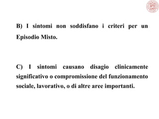 B) I sintomi non soddisfano i criteri per un
Episodio Misto.
C) I sintomi causano disagio clinicamente
significativo o compromissione del funzionamento
sociale, lavorativo, o di altre aree importanti.
 