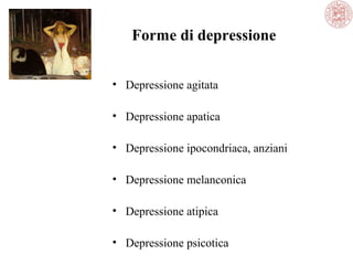 Forme di depressione
• Depressione agitata
• Depressione apatica
• Depressione ipocondriaca, anziani
• Depressione melanconica
• Depressione atipica
• Depressione psicotica
 