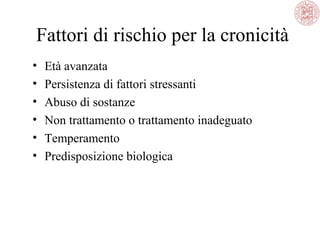 Fattori di rischio per la cronicità
• Età avanzata
• Persistenza di fattori stressanti
• Abuso di sostanze
• Non trattamento o trattamento inadeguato
• Temperamento
• Predisposizione biologica
 