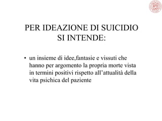PER IDEAZIONE DI SUICIDIO
SI INTENDE:
• un insieme di idee,fantasie e vissuti che
hanno per argomento la propria morte vista
in termini positivi rispetto all’attualità della
vita psichica del paziente
 