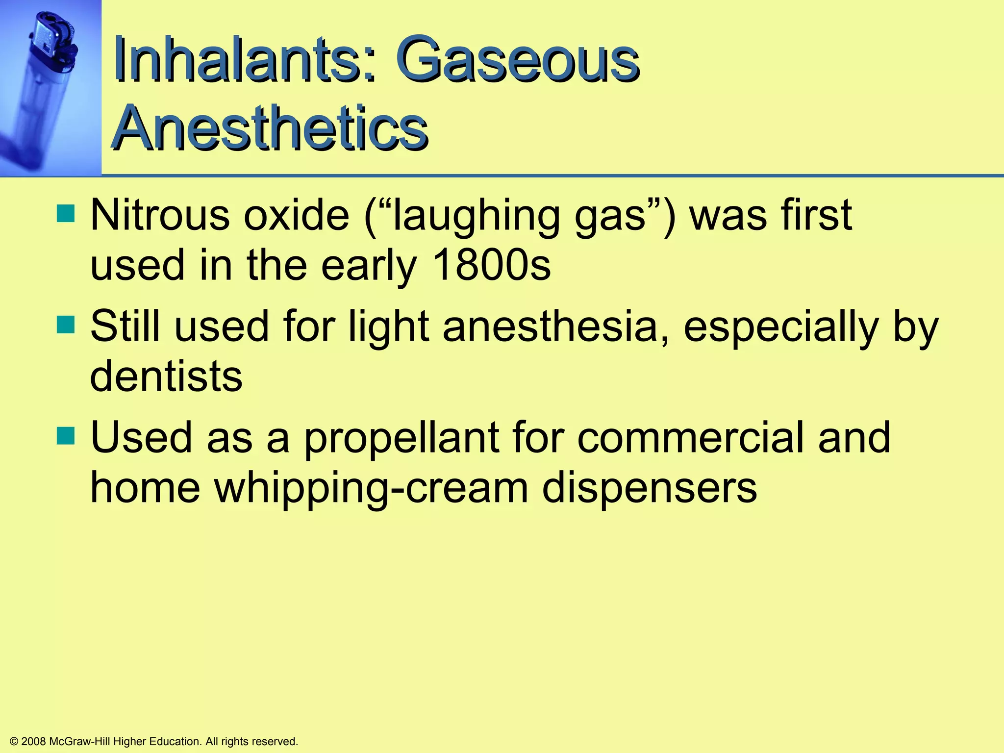 Inhalants: Gaseous Anesthetics Nitrous oxide (“laughing gas”) was first used in the early 1800s Still used for light anesthesia, especially by dentists Used as a propellant for commercial and home whipping-cream dispensers © 2008 McGraw-Hill Higher Education. All rights reserved. 