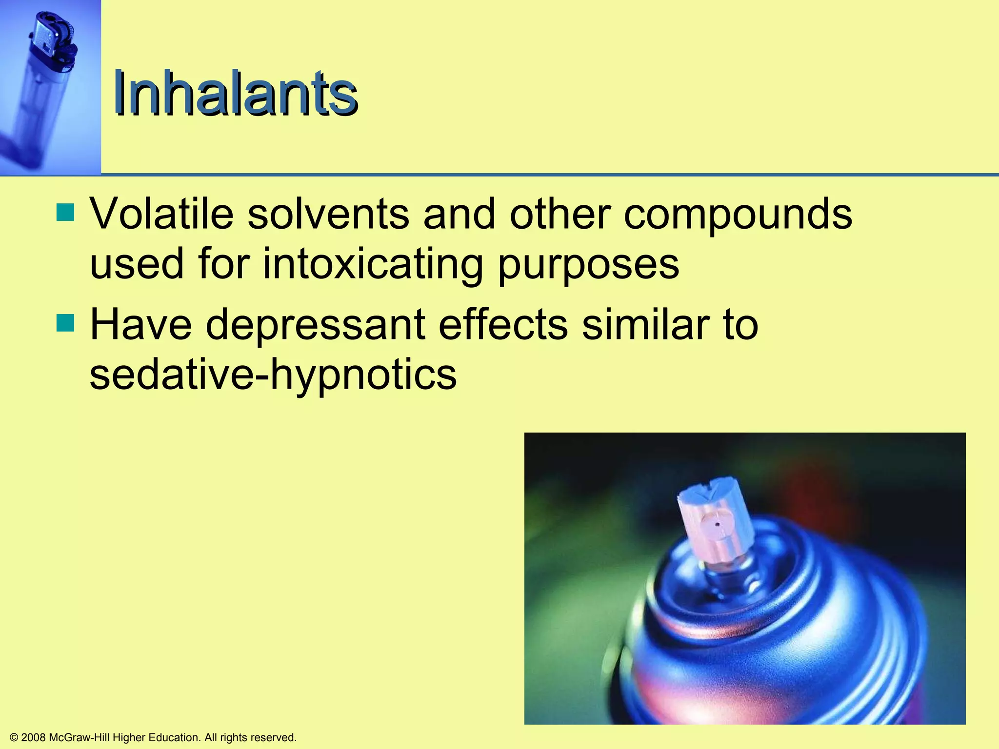 Inhalants Volatile solvents and other compounds used for intoxicating purposes Have depressant effects similar to sedative-hypnotics © 2008 McGraw-Hill Higher Education. All rights reserved. 