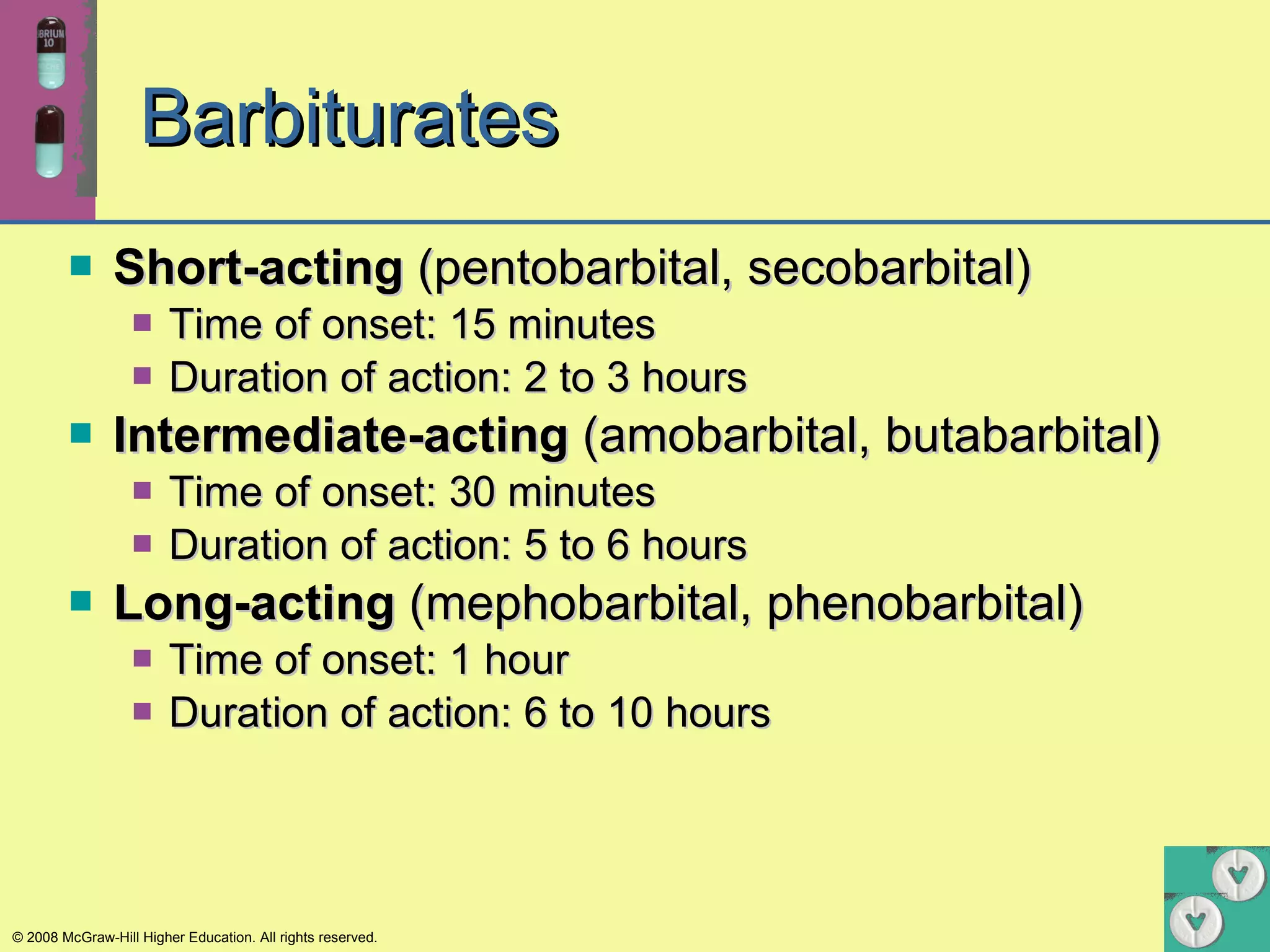 Barbiturates Short-acting  (pentobarbital, secobarbital) Time of onset: 15 minutes Duration of action: 2 to 3 hours Intermediate-acting  (amobarbital, butabarbital) Time of onset: 30 minutes Duration of action: 5 to 6 hours Long-acting  (mephobarbital, phenobarbital) Time of onset: 1 hour Duration of action: 6 to 10 hours 