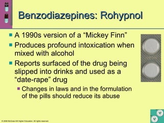 Benzodiazepines: Rohypnol A 1990s version of a “Mickey Finn” Produces profound intoxication when mixed with alcohol Reports surfaced of the drug being slipped into drinks and used as a “date-rape” drug  Changes in laws and in the formulation of the pills should reduce its abuse 