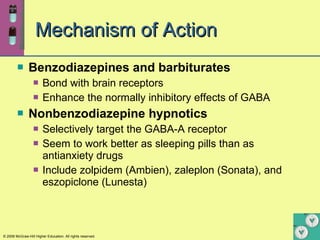 Mechanism of Action  Benzodiazepines and barbiturates   Bond with brain receptors Enhance the normally inhibitory effects of GABA Nonbenzodiazepine hypnotics Selectively target the GABA-A receptor Seem to work better as sleeping pills than as antianxiety drugs Include zolpidem (Ambien), zaleplon (Sonata), and eszopiclone (Lunesta)   