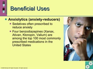 Beneficial Uses Anxiolytics (anxiety-reducers) Sedatives often prescribed to reduce anxiety  Four benzodiazepines (Xanax, Ativan, Klonopin, Valium) are among the top 100 most commonly prescribed medications in the United States 