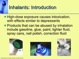 Inhalants: Introduction High-dose exposure causes intoxication, with effects similar to depressants Products that can be abused by inhalation include gasoline, glue, paint, lighter fluid, spray cans, nail polish, correction fluid © 2008 McGraw-Hill Higher Education. All rights reserved. 
