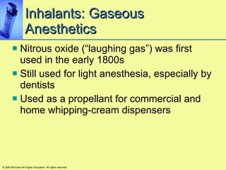 Inhalants: Gaseous Anesthetics Nitrous oxide (“laughing gas”) was first used in the early 1800s Still used for light anesthesia, especially by dentists Used as a propellant for commercial and home whipping-cream dispensers © 2008 McGraw-Hill Higher Education. All rights reserved. 