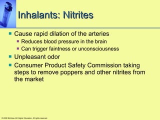 Inhalants: Nitrites Cause rapid dilation of the arteries Reduces blood pressure in the brain Can trigger faintness or unconsciousness Unpleasant odor Consumer Product Safety Commission taking steps to remove poppers and other nitrites from the market © 2008 McGraw-Hill Higher Education. All rights reserved. 