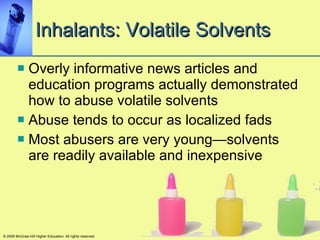 Inhalants: Volatile Solvents Overly informative news articles and education programs actually demonstrated how to abuse volatile solvents  Abuse tends to occur as localized fads Most abusers are very young—solvents are readily available and inexpensive © 2008 McGraw-Hill Higher Education. All rights reserved. 