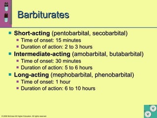 Barbiturates Short-acting  (pentobarbital, secobarbital) Time of onset: 15 minutes Duration of action: 2 to 3 hours Intermediate-acting  (amobarbital, butabarbital) Time of onset: 30 minutes Duration of action: 5 to 6 hours Long-acting  (mephobarbital, phenobarbital) Time of onset: 1 hour Duration of action: 6 to 10 hours 